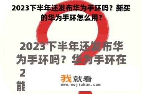 2023下半年还发布华为手环吗？新买的华为手环怎么用？