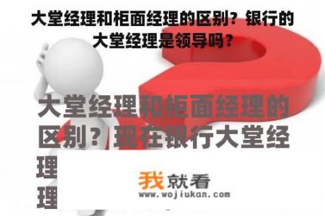 大堂经理和柜面经理的区别？银行的大堂经理是领导吗？