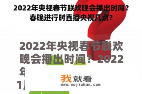 2022年央视春节联欢晚会播出时间？春晚进行时直播央视几点？