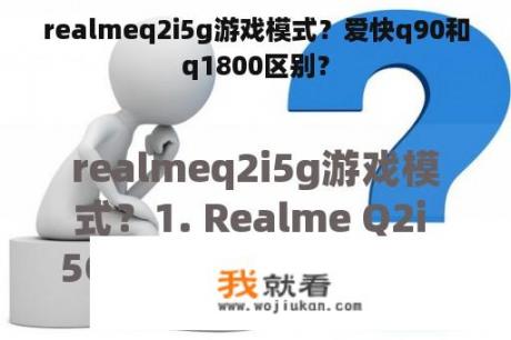 realmeq2i5g游戏模式？爱快q90和q1800区别？