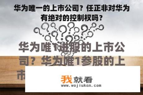 华为唯一的上市公司？任正非对华为有绝对的控制权吗？