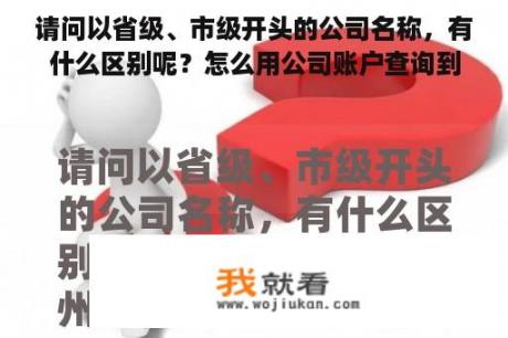 请问以省级、市级开头的公司名称，有什么区别呢？怎么用公司账户查询到公司名称？