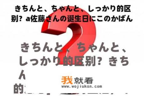 きちんと、ちゃんと、しっかり的区别？a佐藤さんの诞生日にこのかばんをあげるつもりです．bきっと喜んで使ってでしょう．1もらう2くれる？