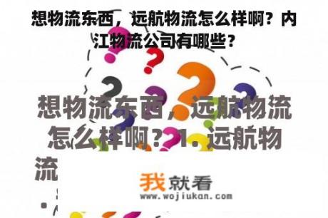 想物流东西，远航物流怎么样啊？内江物流公司有哪些？