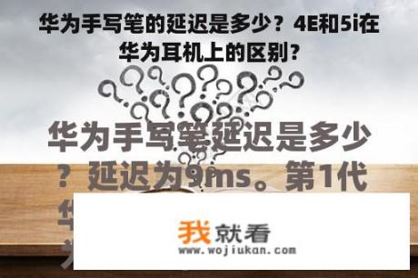 华为手写笔的延迟是多少？4E和5i在华为耳机上的区别？