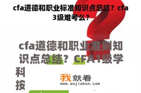 cfa道德和职业标准知识点总结？cfa3级难考么？