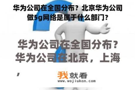 华为公司在全国分布？北京华为公司做5g网络是属于什么部门？