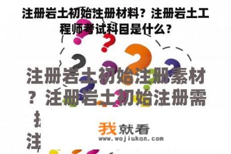 注册岩土初始注册材料？注册岩土工程师考试科目是什么？