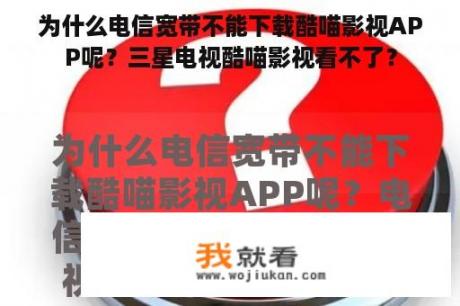 为什么电信宽带不能下载酷喵影视APP呢？三星电视酷喵影视看不了？