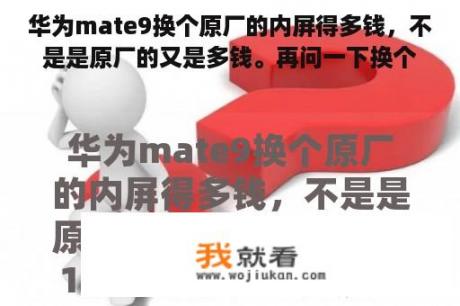 华为mate9换个原厂的内屏得多钱，不是是原厂的又是多钱。再问一下换个原厂的外屏多少钱？我的华为畅享9屏幕碎了，换个屏大概要多少钱啊？