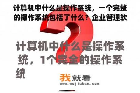 计算机中什么是操作系统，一个完整的操作系统包括了什么？企业管理软件管理系统