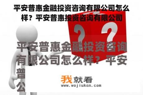 平安普惠金融投资咨询有限公司怎么样？平安普惠投资咨询有限公司