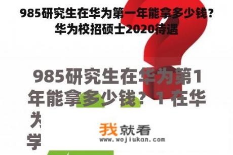 985研究生在华为第一年能拿多少钱？华为校招硕士2020待遇