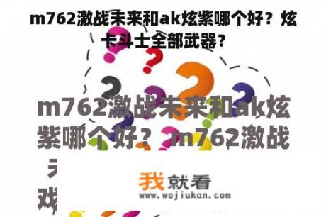 m762激战未来和ak炫紫哪个好？炫卡斗士全部武器？