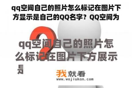 qq空间自己的照片怎么标记在图片下方显示是自己的QQ名字？QQ空间为什么显示备注里的人名而不是昵称？