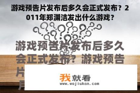 游戏预告片发布后多久会正式发布？2011年郑渊洁发出什么游戏？