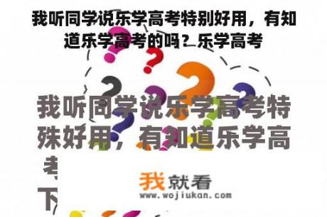 我听同学说乐学高考特别好用，有知道乐学高考的吗？乐学高考