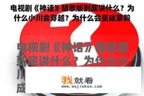 电视剧《神话》胡歌版到底讲什么？为什么小川会穿越？为什么会变成蒙毅？神话电视剧原著小说？