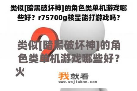 类似[暗黑破坏神]的角色类单机游戏哪些好？r75700g核显能打游戏吗？