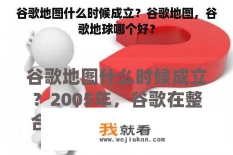 谷歌地图什么时候成立？谷歌地图，谷歌地球哪个好？