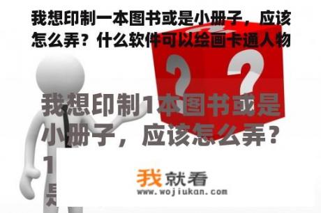 我想印制一本图书或是小册子，应该怎么弄？什么软件可以绘画卡通人物或漫画人物？