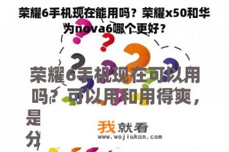 荣耀6手机现在能用吗？荣耀x50和华为nova6哪个更好？