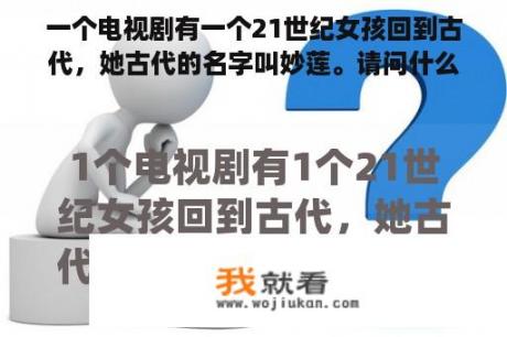 一个电视剧有一个21世纪女孩回到古代，她古代的名字叫妙莲。请问什么电视剧？汪政伟演过哪些电视？