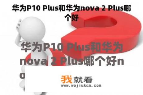 华为P10 Plus和华为nova 2 Plus哪个好