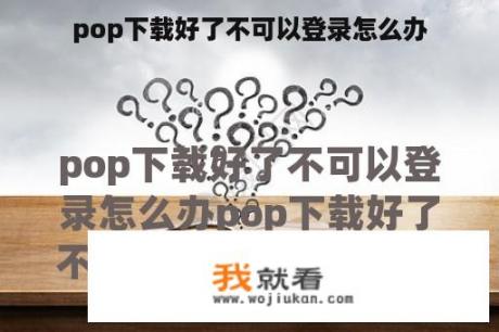 pop下载好了不可以登录怎么办 pop下载好了不可以登录怎么办