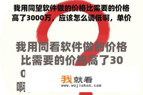 我用同望软件做的价格比需要的价格高了3000万，应该怎么调低啊，单价最好不动