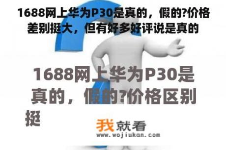 1688网上华为P30是真的，假的?价格差别挺大，但有好多好评说是真的