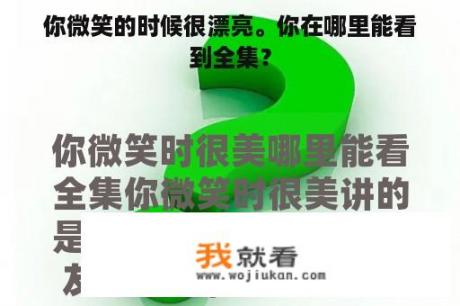你微笑的时候很漂亮。你在哪里能看到全集？