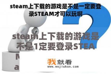 steam上下载的游戏是不是一定要登录STEAM才可以玩啊