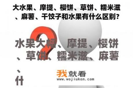 大水果、摩提、樱饼、草饼、糯米滋、麻薯、干饺子和水果有什么区别？