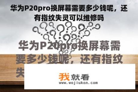 华为P20pro换屏幕需要多少钱呢，还有指纹失灵可以维修吗