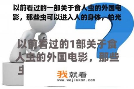 以前看过的一部关于食人虫的外国电影，那些虫可以进入人的身体，怕光，求电影名字