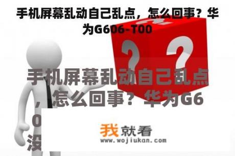 手机屏幕乱动自己乱点，怎么回事？华为G606-T00