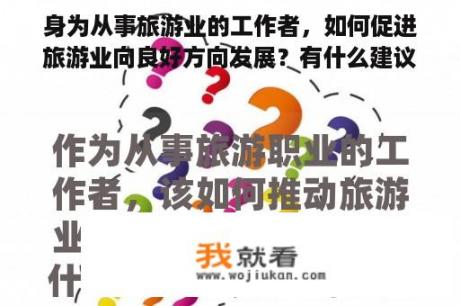 身为从事旅游业的工作者，如何促进旅游业向良好方向发展？有什么建议？