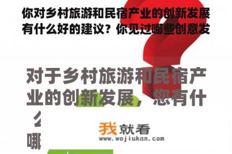 你对乡村旅游和民宿产业的创新发展有什么好的建议？你见过哪些创意发展模式？