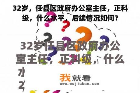 32岁，任县区政府办公室主任，正科级，什么水平，后续情况如何？