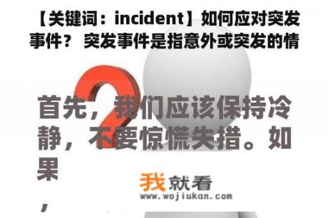  【关键词：incident】如何应对突发事件？ 突发事件是指意外或突发的情况，在不经意间对我们的生活和工作造成很大的影响。当突发事件发生时，应该采取什么措施来应对呢？