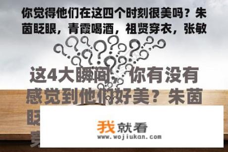 你觉得他们在这四个时刻很美吗？朱茵眨眼，青霞喝酒，祖贤穿衣，张敏回头看