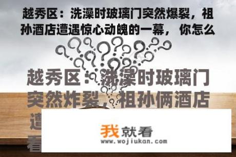 越秀区：洗澡时玻璃门突然爆裂，祖孙酒店遭遇惊心动魄的一幕， 你怎么看