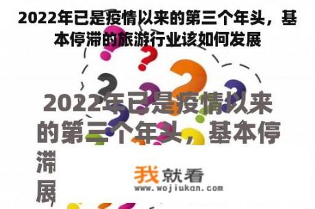 2022年已是疫情以来的第三个年头，基本停滞的旅游行业该如何发展