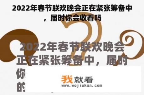 2022年春节联欢晚会正在紧张筹备中，届时你会收看吗