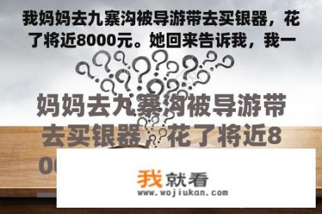 我妈妈去九寨沟被导游带去买银器，花了将近8000元。她回来告诉我，我一听就知道自己被坑了。我只能忘记吗？