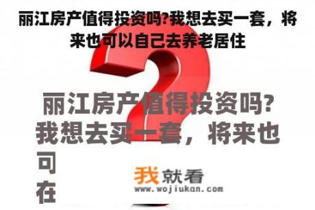 丽江房产值得投资吗?我想去买一套，将来也可以自己去养老居住