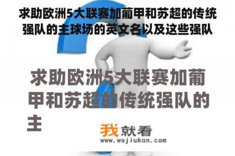 求助欧洲5大联赛加葡甲和苏超的传统强队的主球场的英文名以及这些强队的英文名
