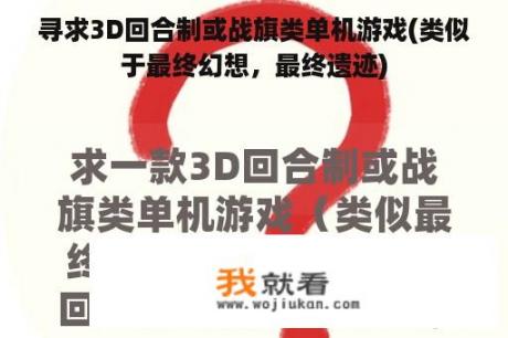 寻求3D回合制或战旗类单机游戏(类似于最终幻想，最终遗迹)