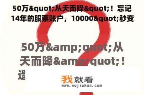 50万"从天而降"！忘记14年的股票账户，10000"秒变"50万！"忘记账户"这就是投资秘诀吗？他买了哪只牛股？